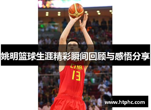 姚明篮球生涯精彩瞬间回顾与感悟分享