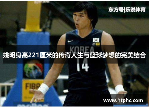 姚明身高221厘米的传奇人生与篮球梦想的完美结合
