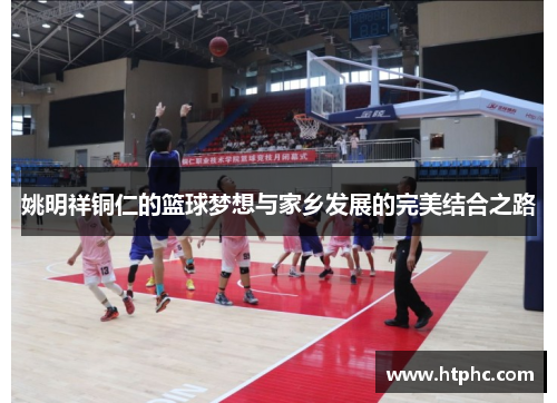 姚明祥铜仁的篮球梦想与家乡发展的完美结合之路