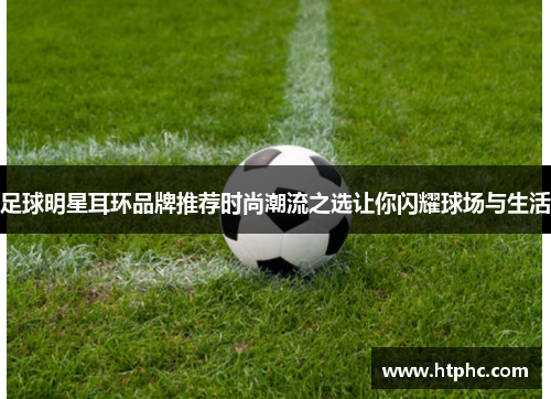 足球明星耳环品牌推荐时尚潮流之选让你闪耀球场与生活