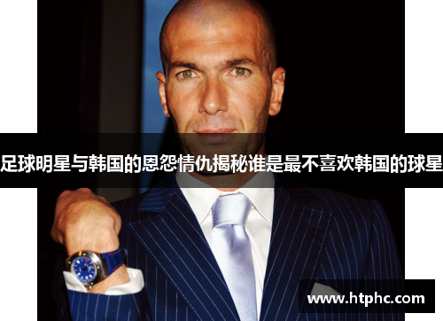 足球明星与韩国的恩怨情仇揭秘谁是最不喜欢韩国的球星