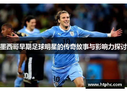 墨西哥早期足球明星的传奇故事与影响力探讨