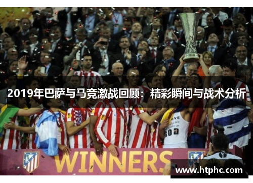 2019年巴萨与马竞激战回顾：精彩瞬间与战术分析