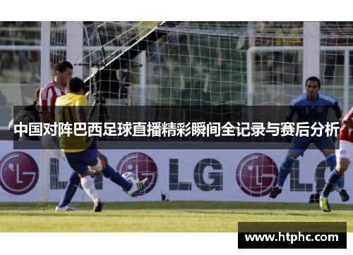 中国对阵巴西足球直播精彩瞬间全记录与赛后分析
