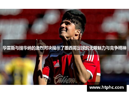 华雷斯与提华纳的激烈对决揭示了墨西哥足球的无限魅力与竞争精神