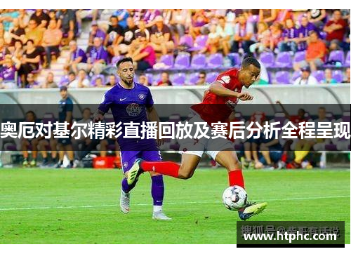 奥厄对基尔精彩直播回放及赛后分析全程呈现