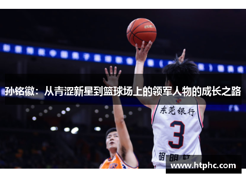 孙铭徽：从青涩新星到篮球场上的领军人物的成长之路