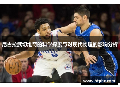尼古拉武切维奇的科学探索与对现代物理的影响分析