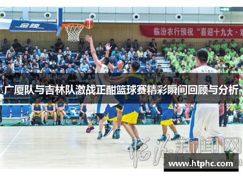 广厦队与吉林队激战正酣篮球赛精彩瞬间回顾与分析