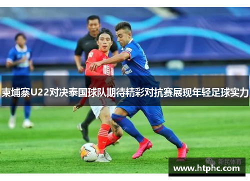 柬埔寨U22对决泰国球队期待精彩对抗赛展现年轻足球实力
