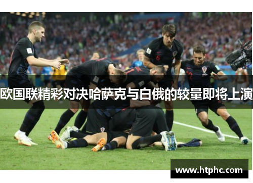 欧国联精彩对决哈萨克与白俄的较量即将上演