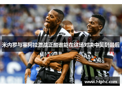 米内罗与塞阿拉激战正酣谁能在这场对决中笑到最后