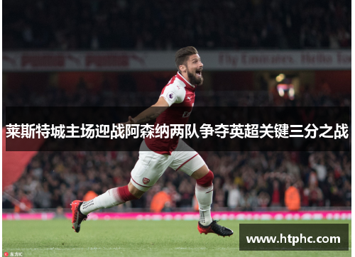 莱斯特城主场迎战阿森纳两队争夺英超关键三分之战