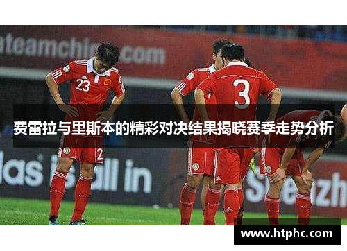 费雷拉与里斯本的精彩对决结果揭晓赛季走势分析